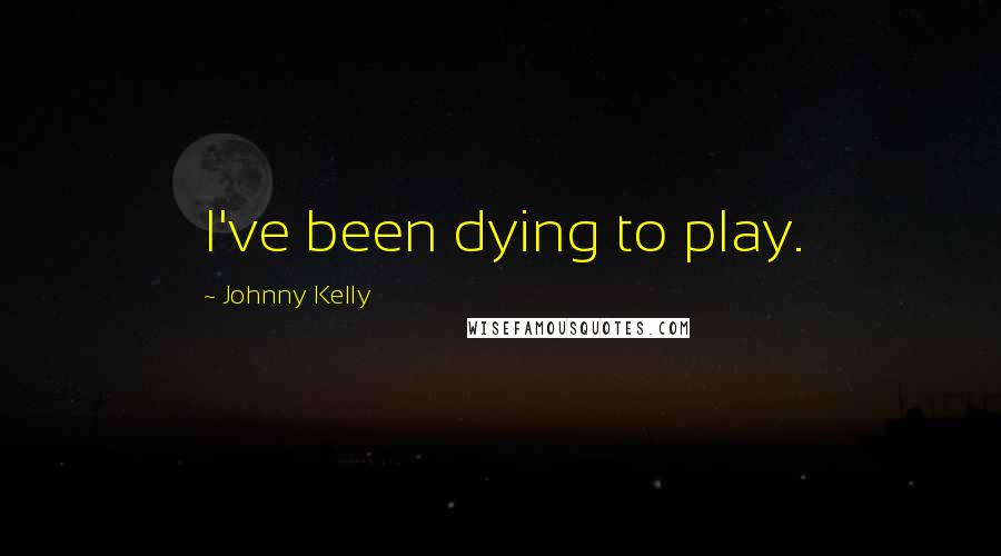 Johnny Kelly Quotes: I've been dying to play.