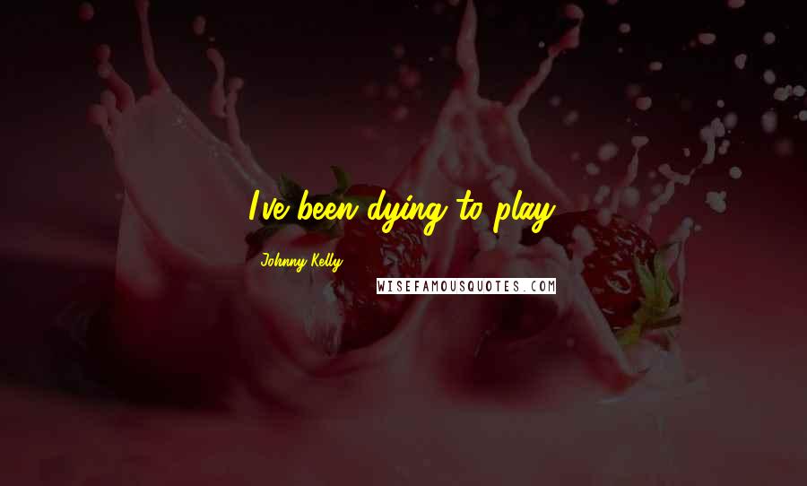 Johnny Kelly Quotes: I've been dying to play.