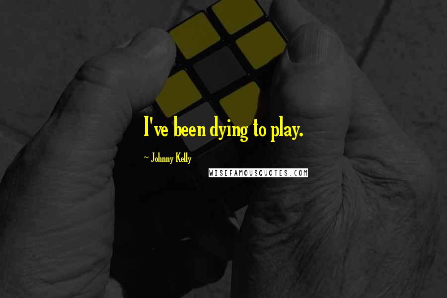 Johnny Kelly Quotes: I've been dying to play.