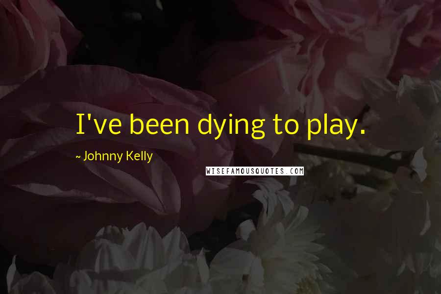 Johnny Kelly Quotes: I've been dying to play.