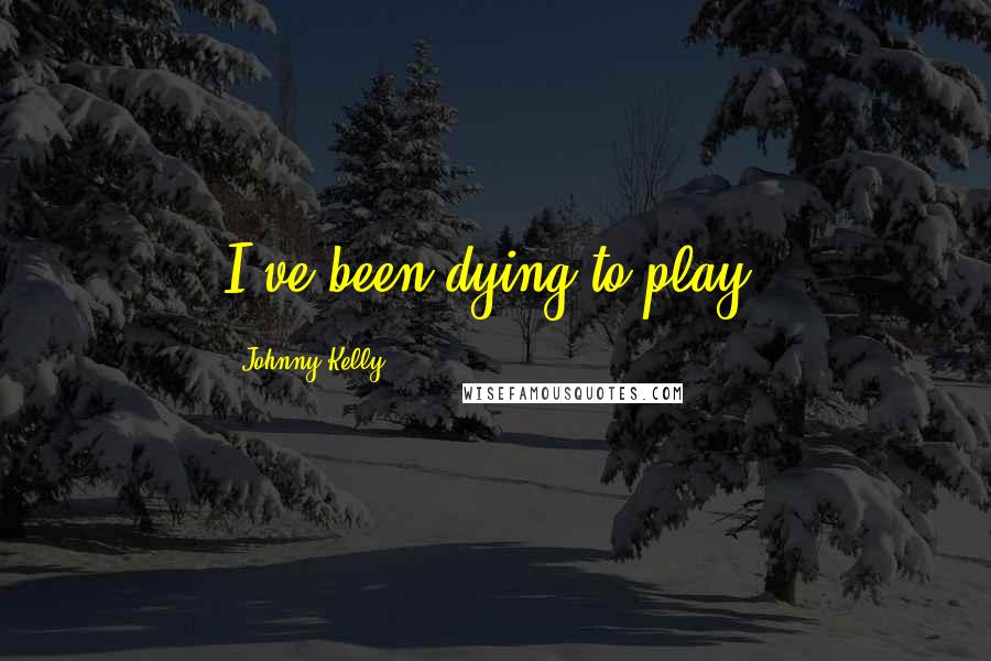 Johnny Kelly Quotes: I've been dying to play.