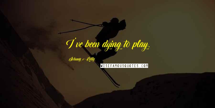 Johnny Kelly Quotes: I've been dying to play.