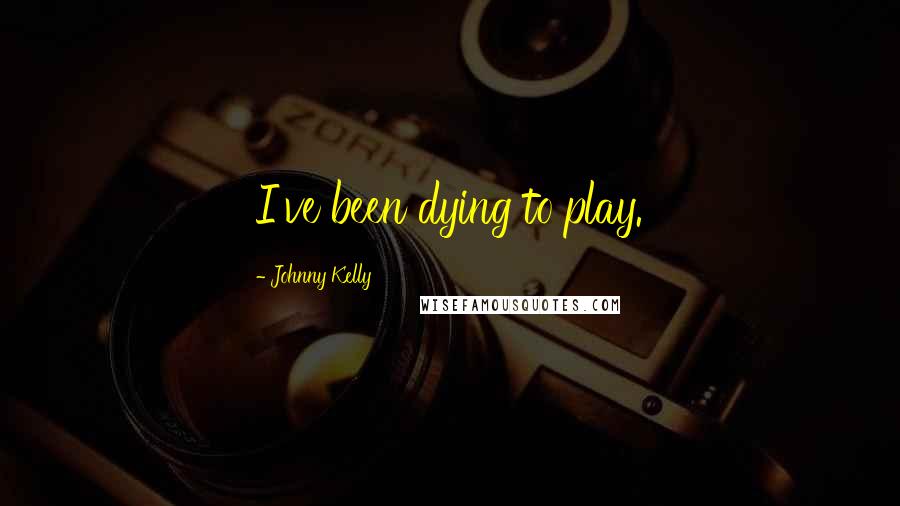 Johnny Kelly Quotes: I've been dying to play.