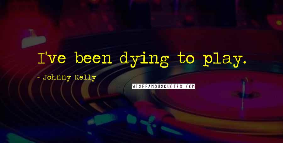 Johnny Kelly Quotes: I've been dying to play.