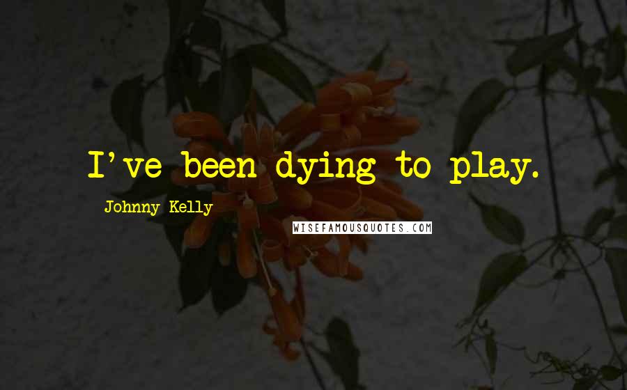 Johnny Kelly Quotes: I've been dying to play.