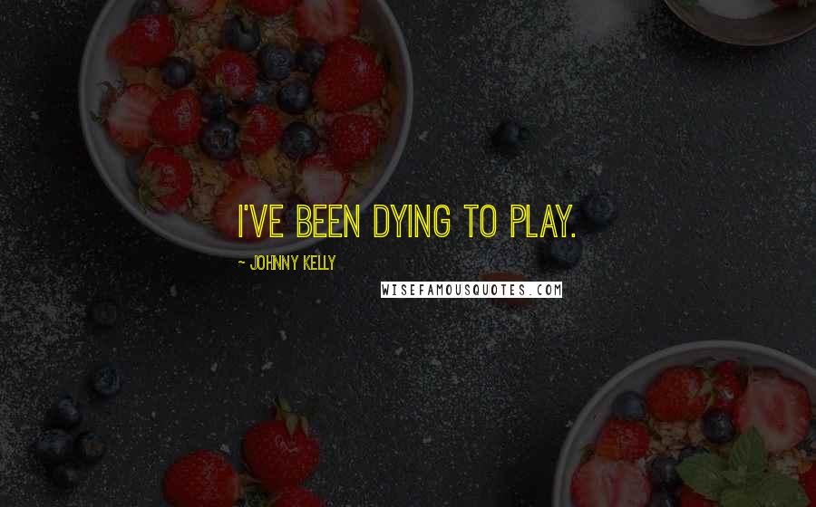 Johnny Kelly Quotes: I've been dying to play.