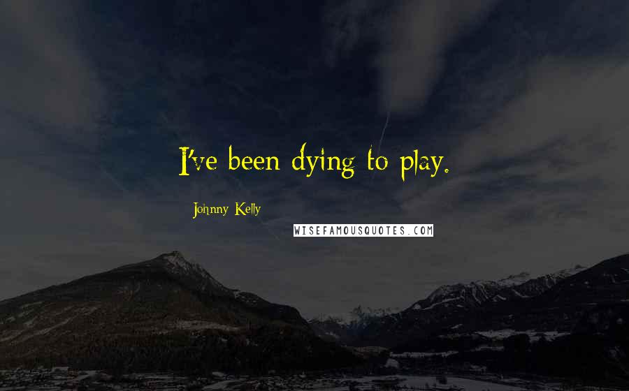 Johnny Kelly Quotes: I've been dying to play.