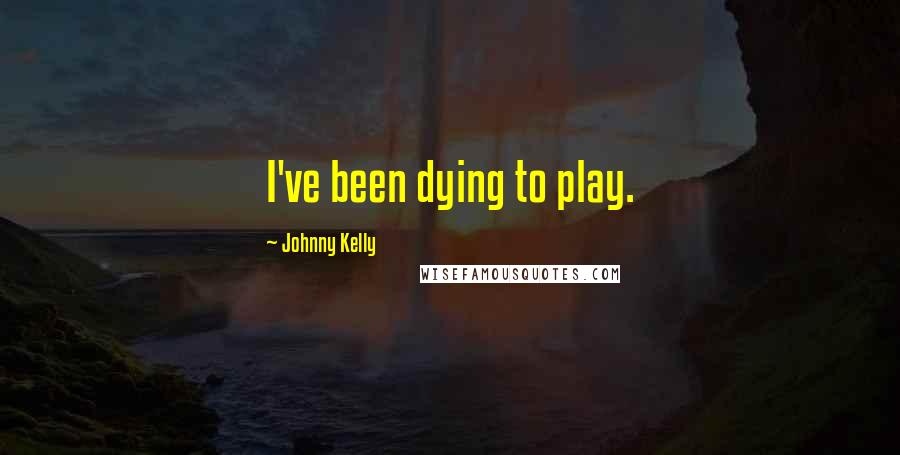 Johnny Kelly Quotes: I've been dying to play.