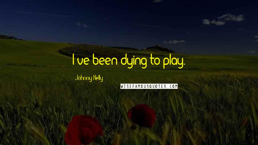 Johnny Kelly Quotes: I've been dying to play.