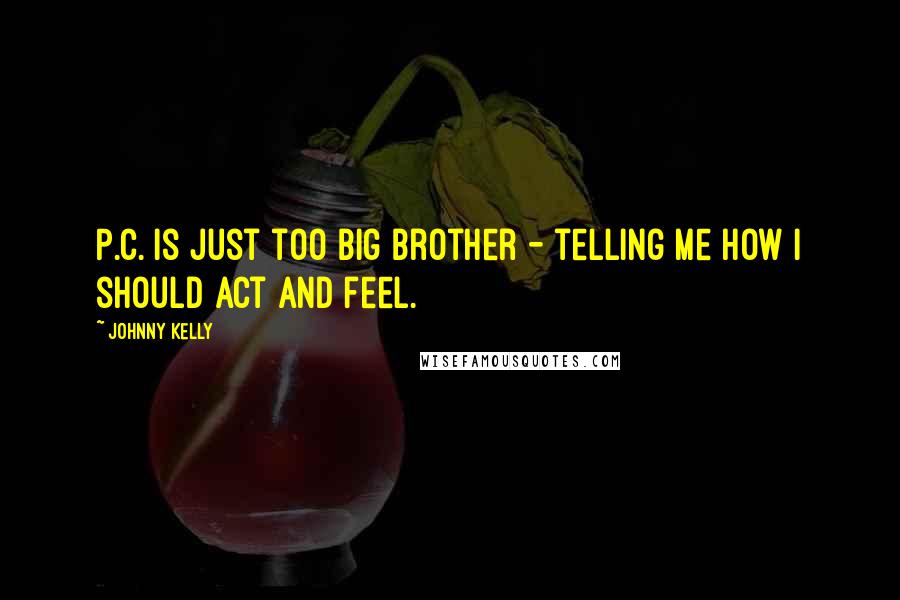 Johnny Kelly Quotes: P.C. is just too Big Brother - telling me how I should act and feel.