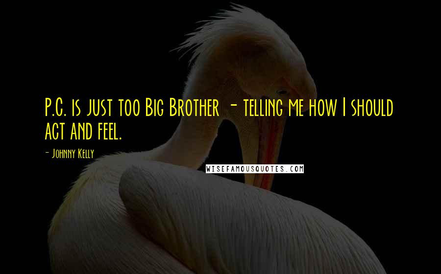 Johnny Kelly Quotes: P.C. is just too Big Brother - telling me how I should act and feel.