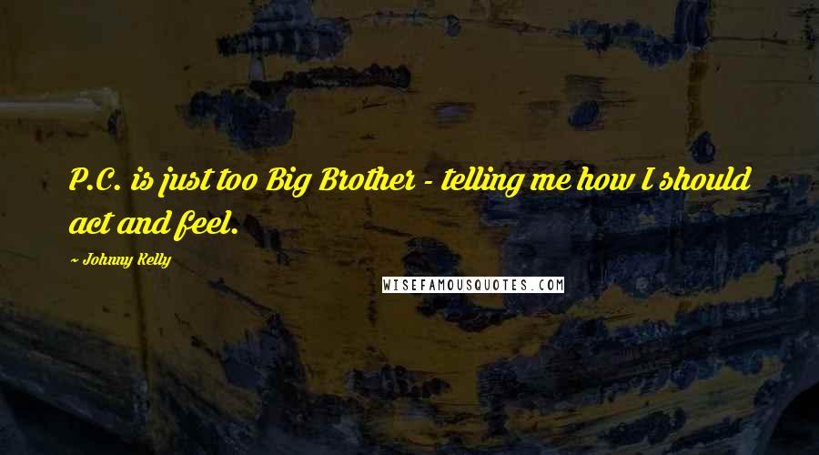 Johnny Kelly Quotes: P.C. is just too Big Brother - telling me how I should act and feel.