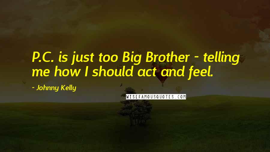 Johnny Kelly Quotes: P.C. is just too Big Brother - telling me how I should act and feel.