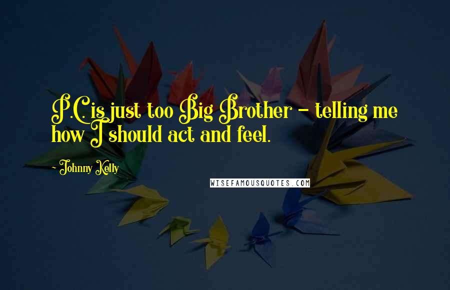 Johnny Kelly Quotes: P.C. is just too Big Brother - telling me how I should act and feel.