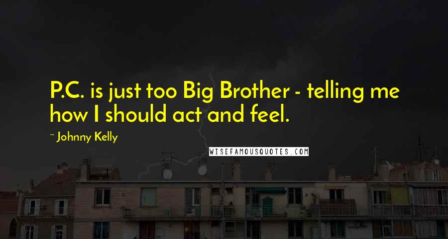 Johnny Kelly Quotes: P.C. is just too Big Brother - telling me how I should act and feel.