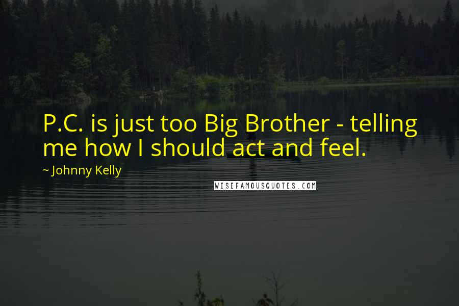 Johnny Kelly Quotes: P.C. is just too Big Brother - telling me how I should act and feel.