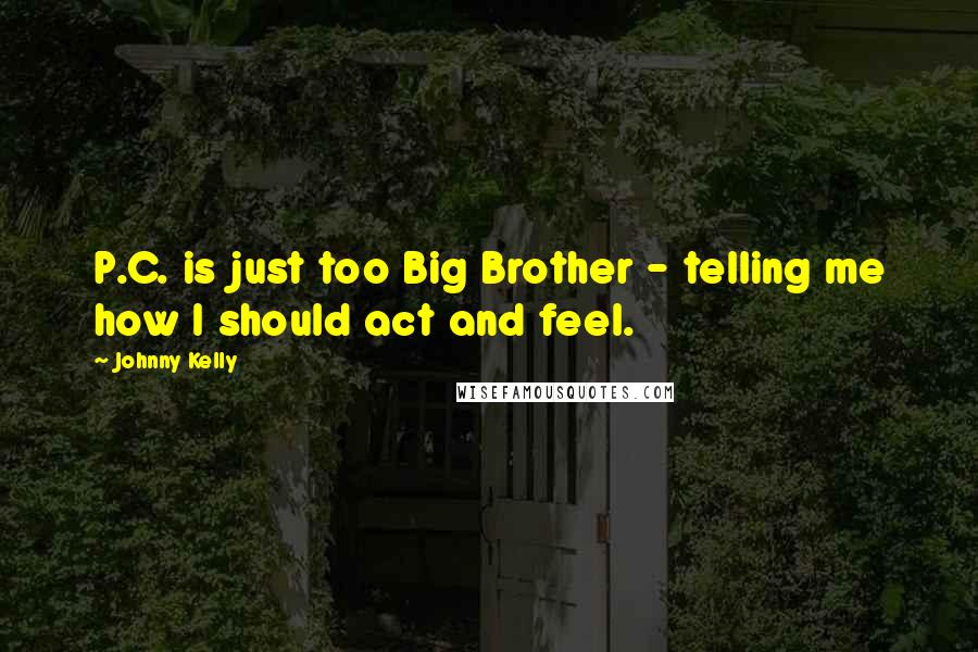 Johnny Kelly Quotes: P.C. is just too Big Brother - telling me how I should act and feel.