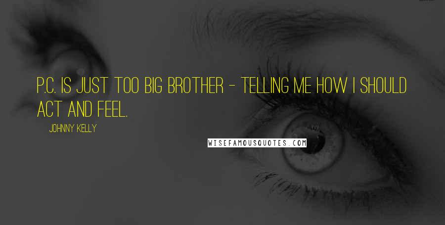 Johnny Kelly Quotes: P.C. is just too Big Brother - telling me how I should act and feel.