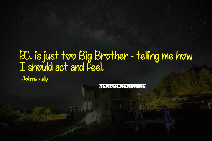 Johnny Kelly Quotes: P.C. is just too Big Brother - telling me how I should act and feel.