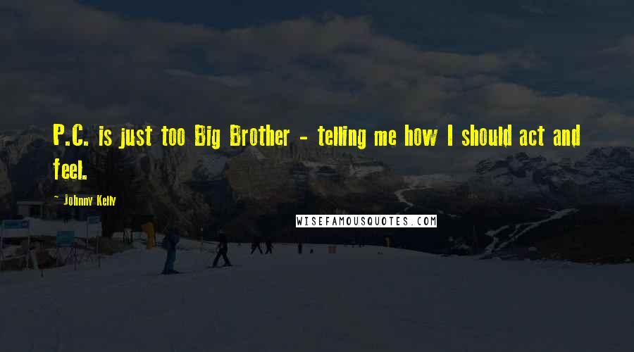 Johnny Kelly Quotes: P.C. is just too Big Brother - telling me how I should act and feel.