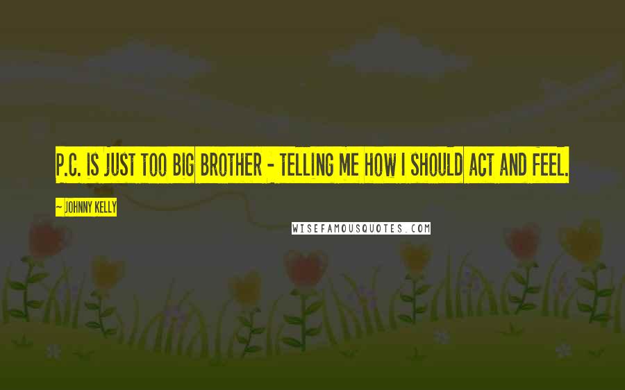 Johnny Kelly Quotes: P.C. is just too Big Brother - telling me how I should act and feel.