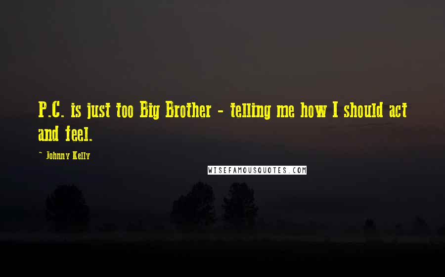 Johnny Kelly Quotes: P.C. is just too Big Brother - telling me how I should act and feel.