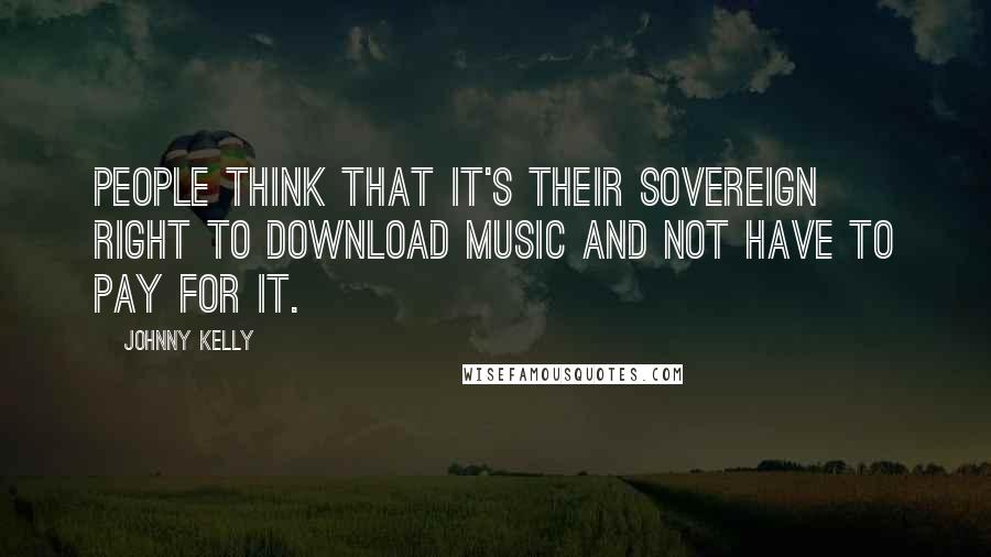 Johnny Kelly Quotes: People think that it's their sovereign right to download music and not have to pay for it.