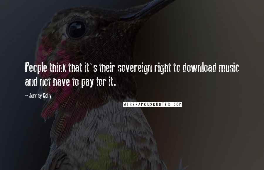 Johnny Kelly Quotes: People think that it's their sovereign right to download music and not have to pay for it.