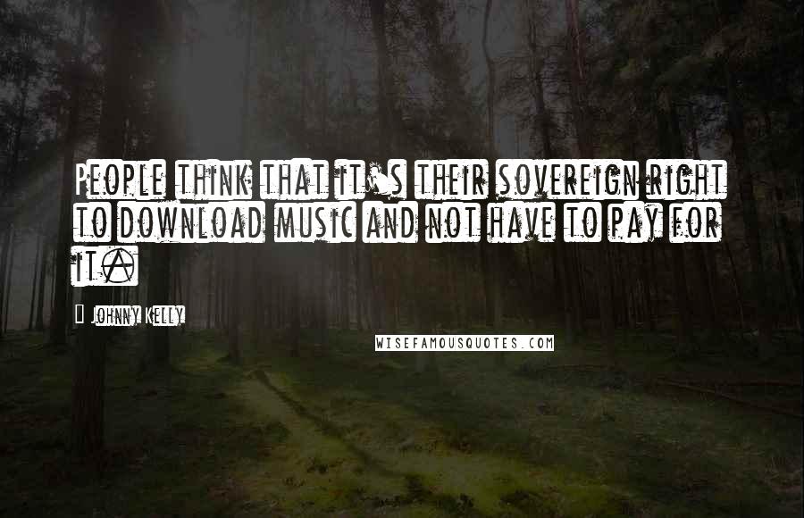 Johnny Kelly Quotes: People think that it's their sovereign right to download music and not have to pay for it.