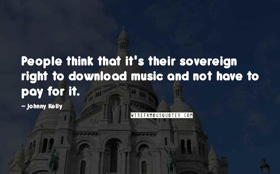 Johnny Kelly Quotes: People think that it's their sovereign right to download music and not have to pay for it.