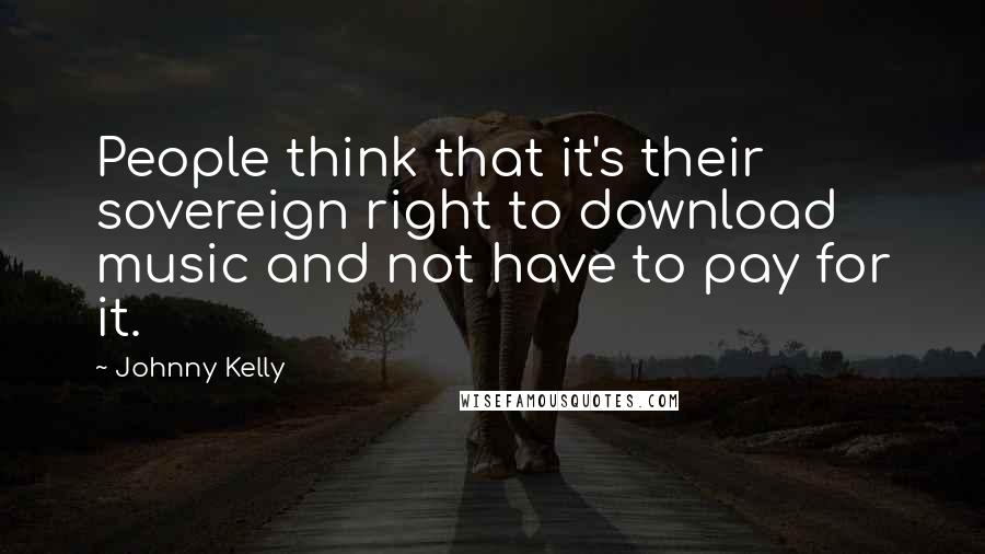 Johnny Kelly Quotes: People think that it's their sovereign right to download music and not have to pay for it.