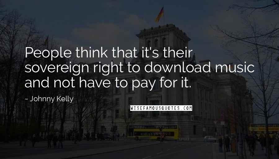 Johnny Kelly Quotes: People think that it's their sovereign right to download music and not have to pay for it.