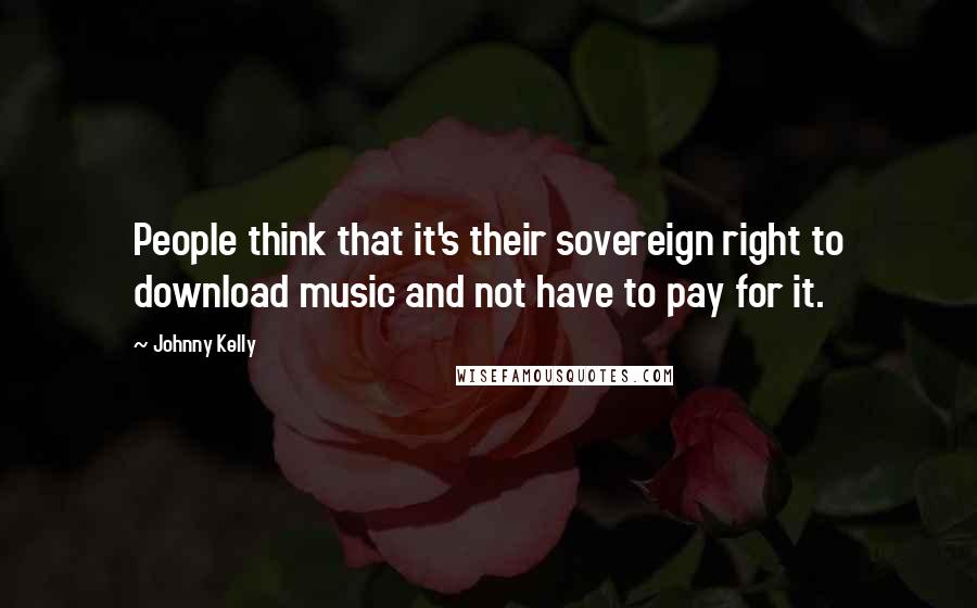 Johnny Kelly Quotes: People think that it's their sovereign right to download music and not have to pay for it.