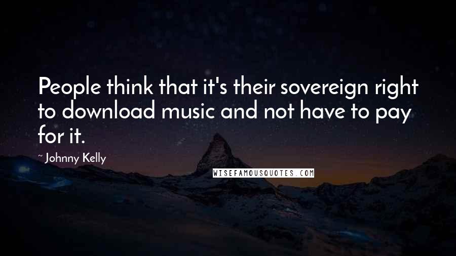Johnny Kelly Quotes: People think that it's their sovereign right to download music and not have to pay for it.