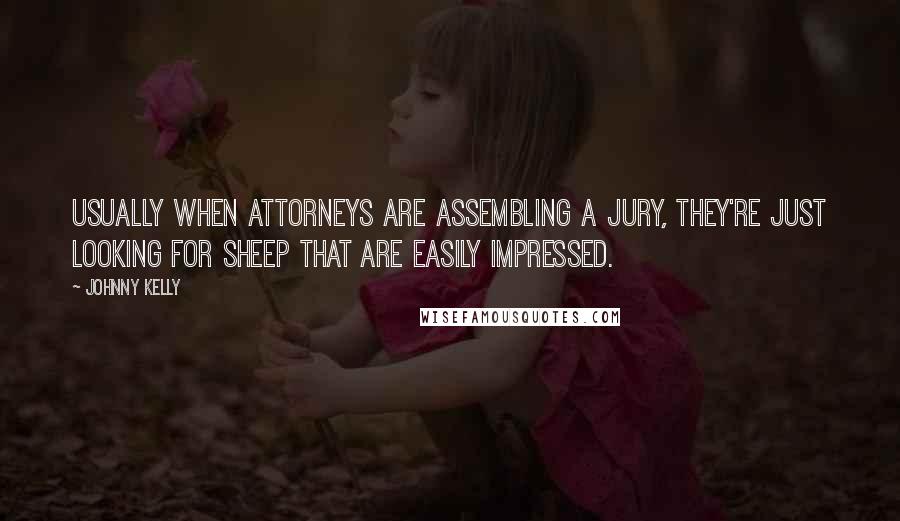 Johnny Kelly Quotes: Usually when attorneys are assembling a jury, they're just looking for sheep that are easily impressed.
