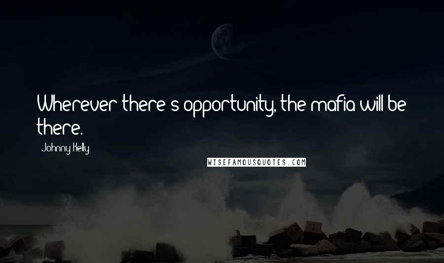 Johnny Kelly Quotes: Wherever there's opportunity, the mafia will be there.