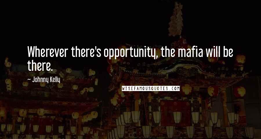 Johnny Kelly Quotes: Wherever there's opportunity, the mafia will be there.