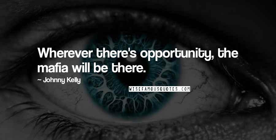 Johnny Kelly Quotes: Wherever there's opportunity, the mafia will be there.