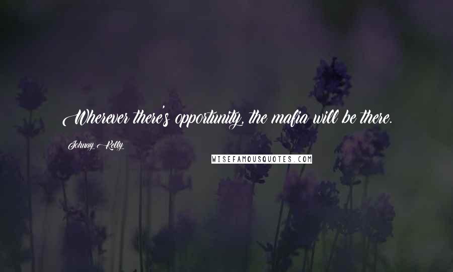Johnny Kelly Quotes: Wherever there's opportunity, the mafia will be there.