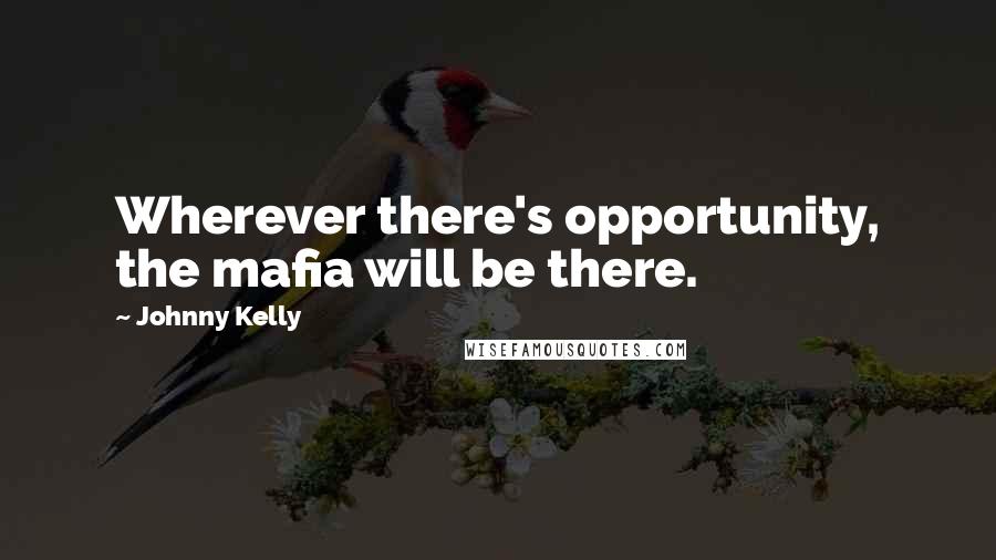 Johnny Kelly Quotes: Wherever there's opportunity, the mafia will be there.