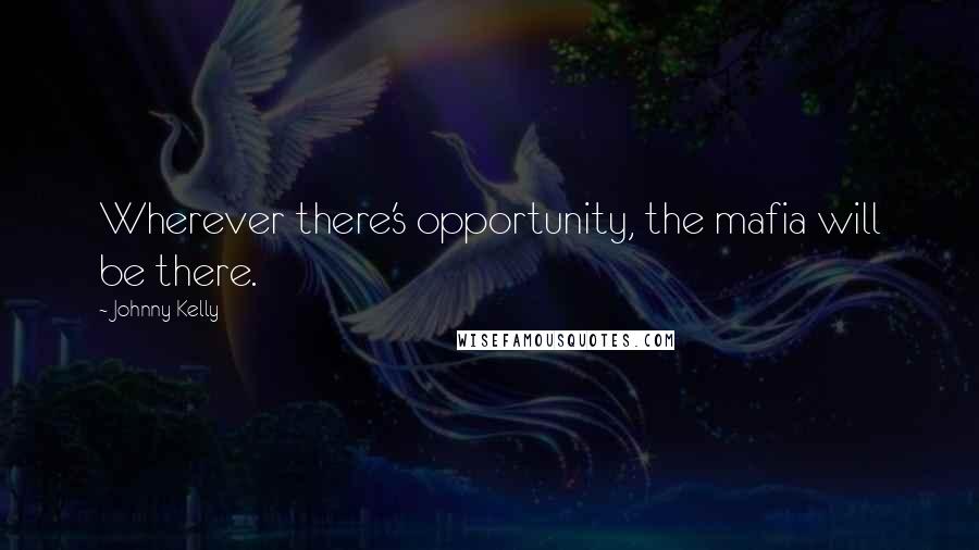 Johnny Kelly Quotes: Wherever there's opportunity, the mafia will be there.