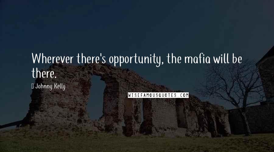 Johnny Kelly Quotes: Wherever there's opportunity, the mafia will be there.