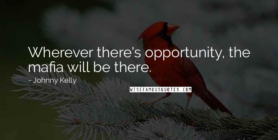 Johnny Kelly Quotes: Wherever there's opportunity, the mafia will be there.
