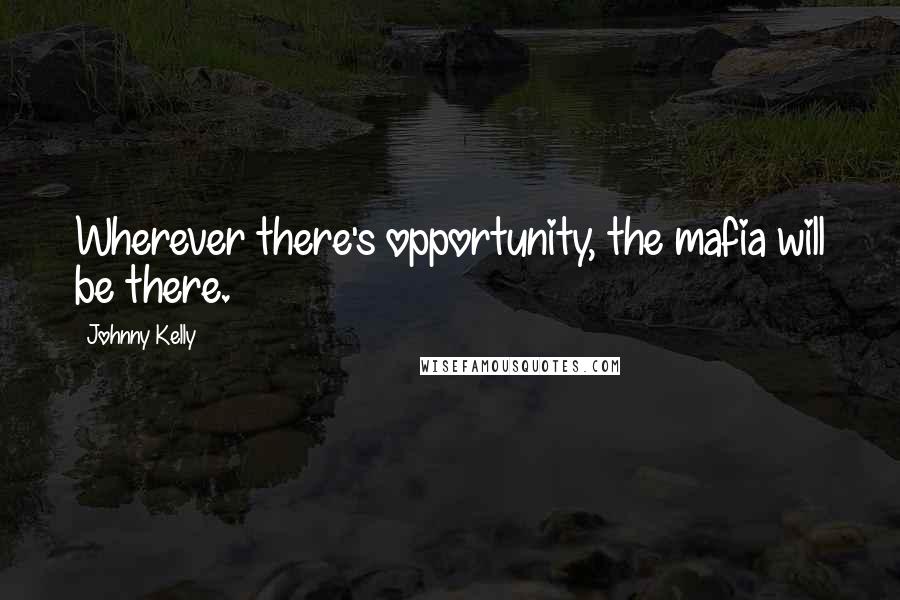 Johnny Kelly Quotes: Wherever there's opportunity, the mafia will be there.