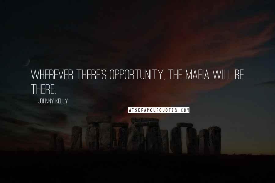 Johnny Kelly Quotes: Wherever there's opportunity, the mafia will be there.