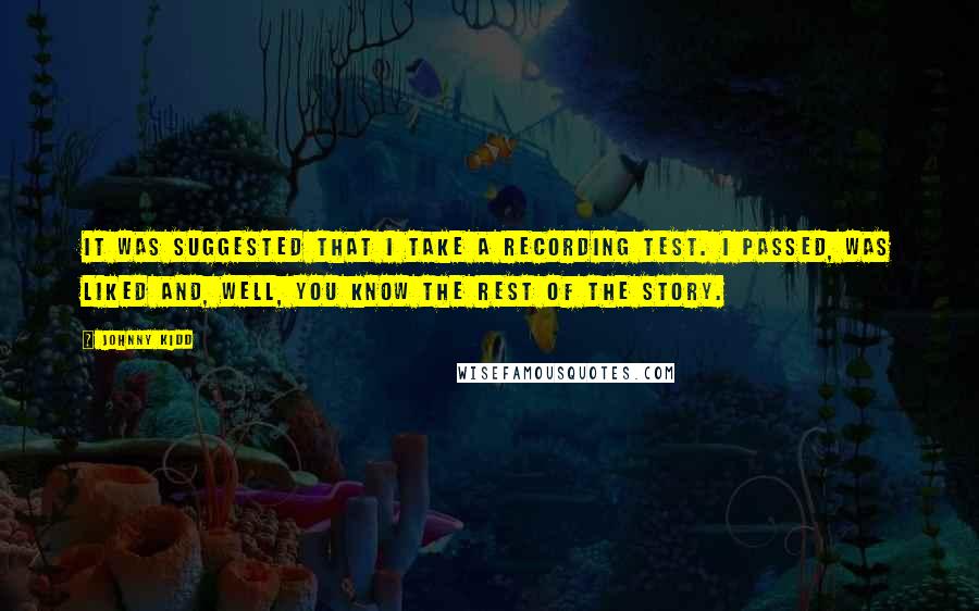 Johnny Kidd Quotes: It was suggested that I take a recording test. I passed, was liked and, well, you know the rest of the story.