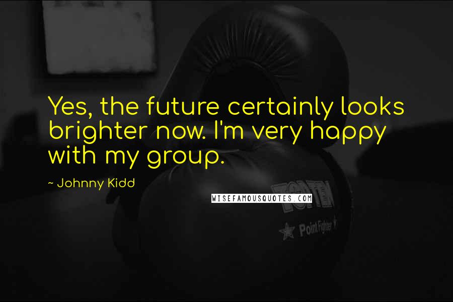 Johnny Kidd Quotes: Yes, the future certainly looks brighter now. I'm very happy with my group.