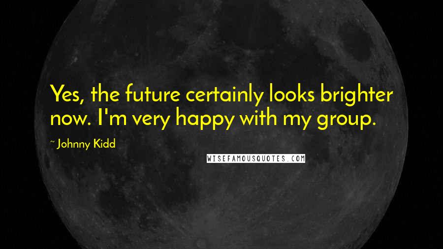 Johnny Kidd Quotes: Yes, the future certainly looks brighter now. I'm very happy with my group.