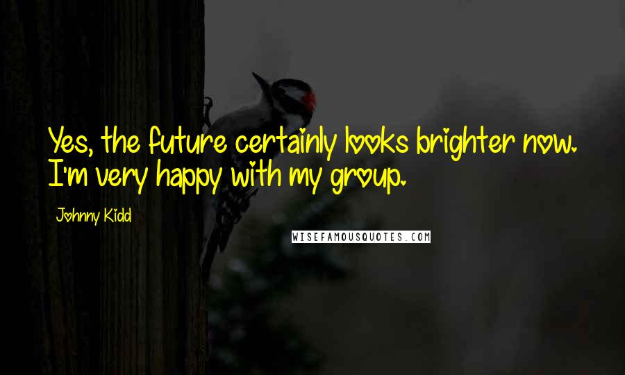 Johnny Kidd Quotes: Yes, the future certainly looks brighter now. I'm very happy with my group.