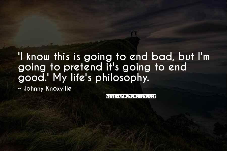 Johnny Knoxville Quotes: 'I know this is going to end bad, but I'm going to pretend it's going to end good.' My life's philosophy.